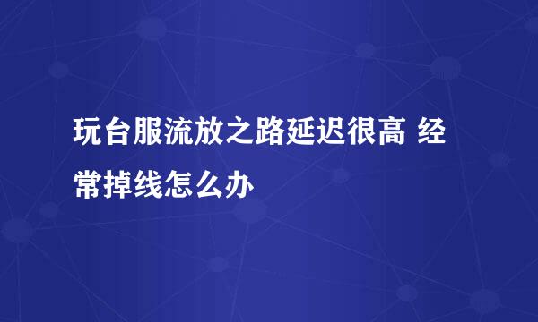 玩台服流放之路延迟很高 经常掉线怎么办