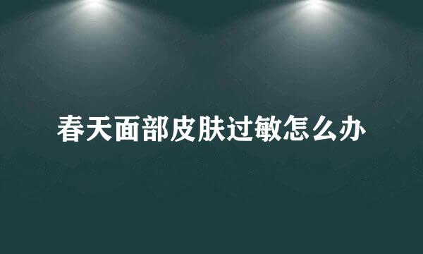 春天面部皮肤过敏怎么办