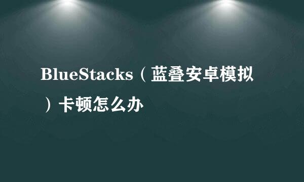 BlueStacks（蓝叠安卓模拟）卡顿怎么办