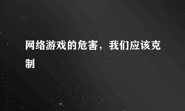 网络游戏的危害，我们应该克制