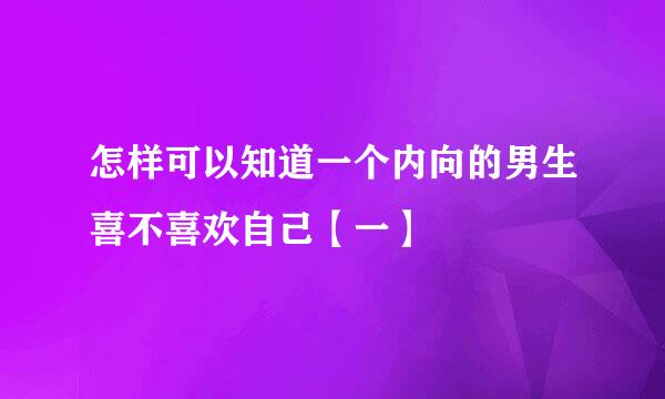 怎样可以知道一个内向的男生喜不喜欢自己【一】