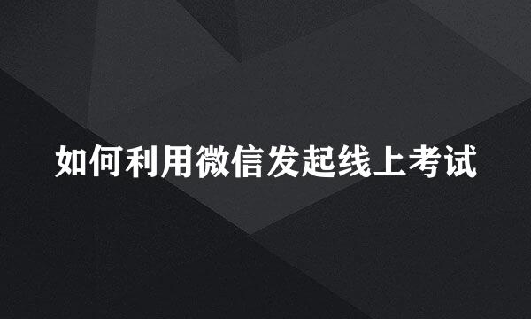如何利用微信发起线上考试