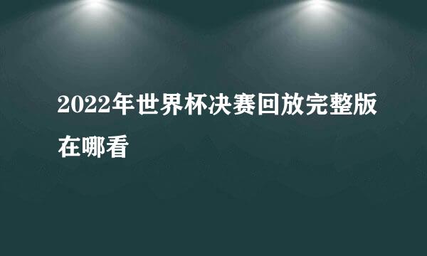 2022年世界杯决赛回放完整版在哪看