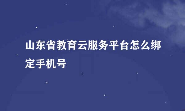 山东省教育云服务平台怎么绑定手机号