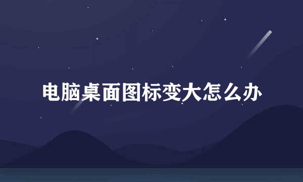 电脑桌面图标变大怎么办