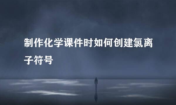 制作化学课件时如何创建氯离子符号
