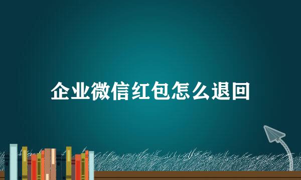 企业微信红包怎么退回