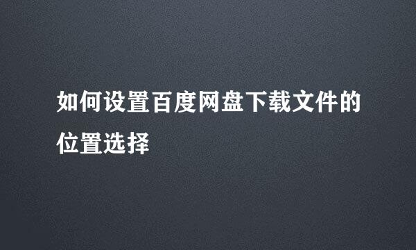 如何设置百度网盘下载文件的位置选择