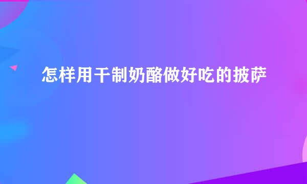 怎样用干制奶酪做好吃的披萨