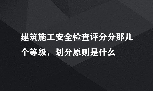 建筑施工安全检查评分分那几个等级，划分原则是什么