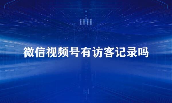 微信视频号有访客记录吗