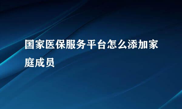国家医保服务平台怎么添加家庭成员