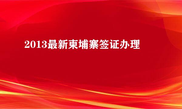 2013最新柬埔寨签证办理