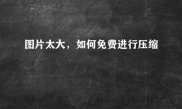 图片太大，如何免费进行压缩
