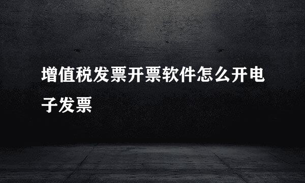 增值税发票开票软件怎么开电子发票