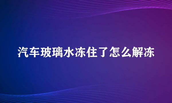 汽车玻璃水冻住了怎么解冻