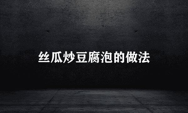 丝瓜炒豆腐泡的做法