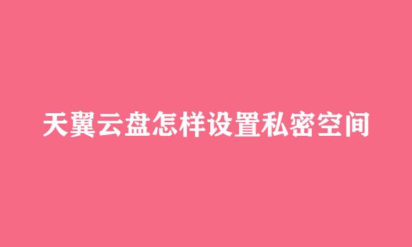 天翼云盘怎样设置私密空间