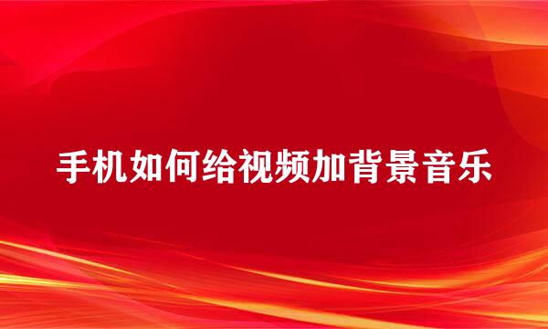 手机如何给视频加背景音乐