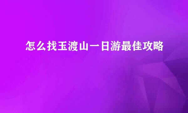 怎么找玉渡山一日游最佳攻略