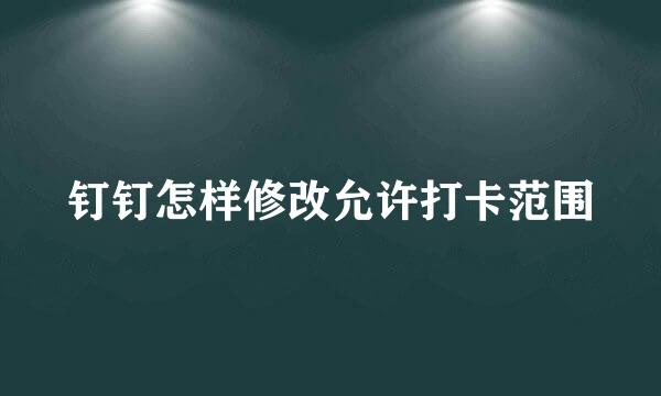 钉钉怎样修改允许打卡范围