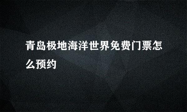 青岛极地海洋世界免费门票怎么预约