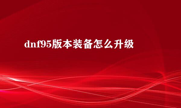 dnf95版本装备怎么升级