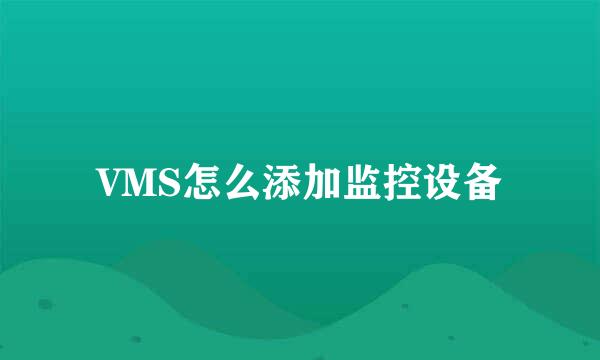 VMS怎么添加监控设备
