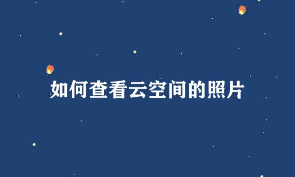 如何查看云空间的照片