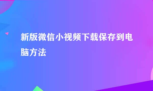 新版微信小视频下载保存到电脑方法