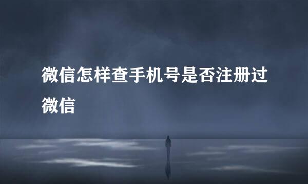 微信怎样查手机号是否注册过微信