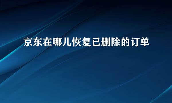 京东在哪儿恢复已删除的订单