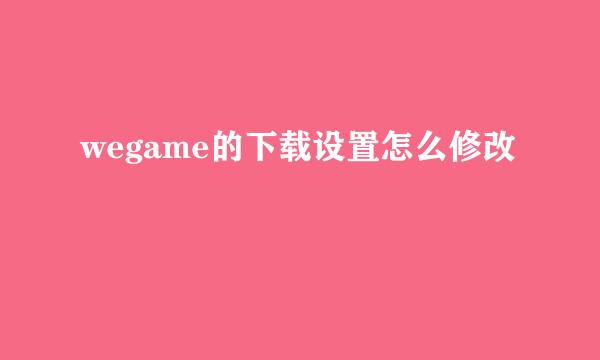 wegame的下载设置怎么修改