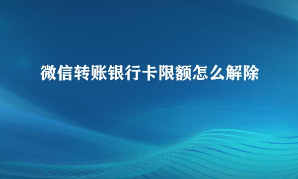 微信转账银行卡限额怎么解除