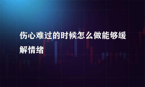 伤心难过的时候怎么做能够缓解情绪