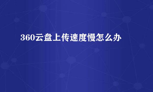 360云盘上传速度慢怎么办