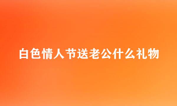 白色情人节送老公什么礼物