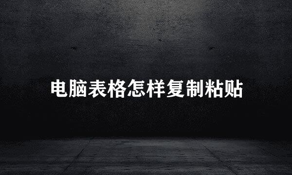 电脑表格怎样复制粘贴