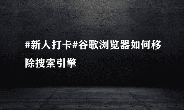 #新人打卡#谷歌浏览器如何移除搜索引擎