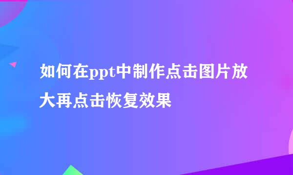 如何在ppt中制作点击图片放大再点击恢复效果