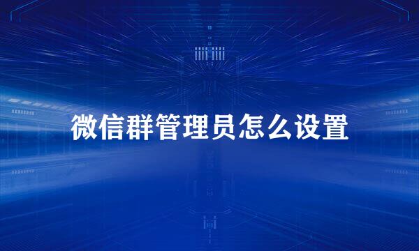 微信群管理员怎么设置
