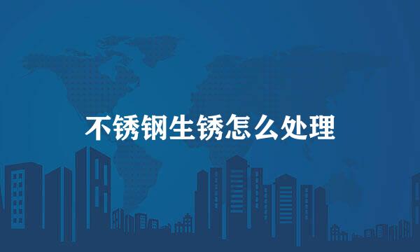 不锈钢生锈怎么处理
