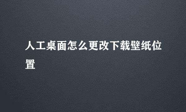 人工桌面怎么更改下载壁纸位置