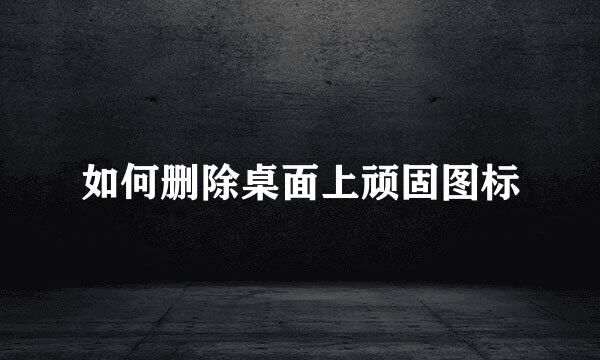 如何删除桌面上顽固图标