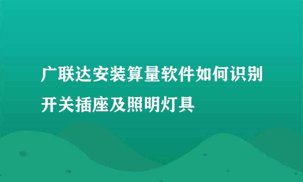 广联达安装算量软件如何识别开关插座及照明灯具