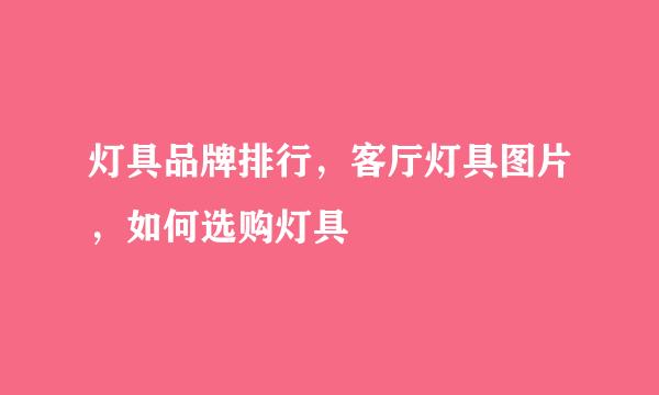 灯具品牌排行，客厅灯具图片，如何选购灯具