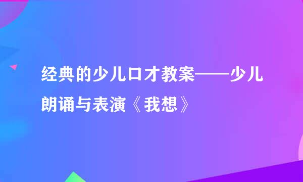 经典的少儿口才教案——少儿朗诵与表演《我想》