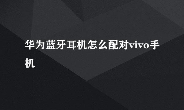华为蓝牙耳机怎么配对vivo手机