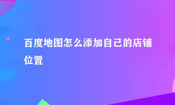 百度地图怎么添加自己的店铺位置