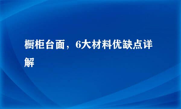 橱柜台面，6大材料优缺点详解